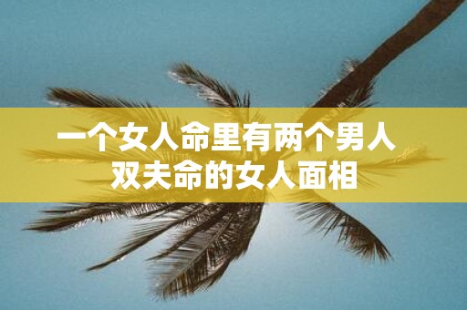 一个女人命里有两个男人  双夫命的女人面相