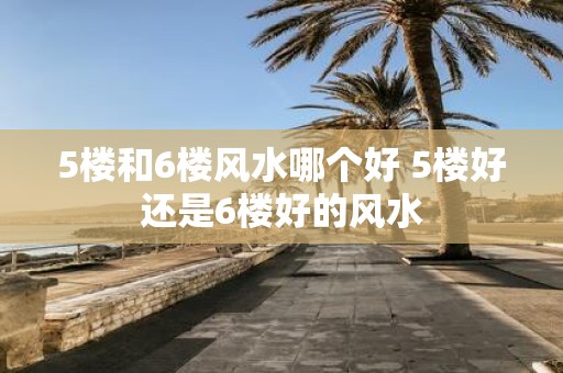 5楼和6楼风水哪个好 5楼好还是6楼好的风水