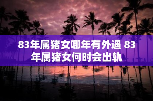 83年属猪女哪年有外遇 83年属猪女何时会出轨
