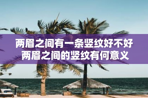 两眉之间有一条竖纹好不好 两眉之间的竖纹有何意义