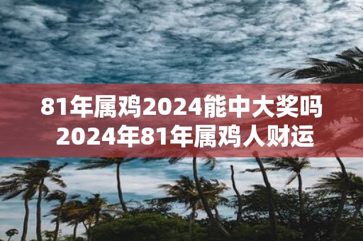 81年属鸡2025能中大奖吗 2025年81年属鸡人财运