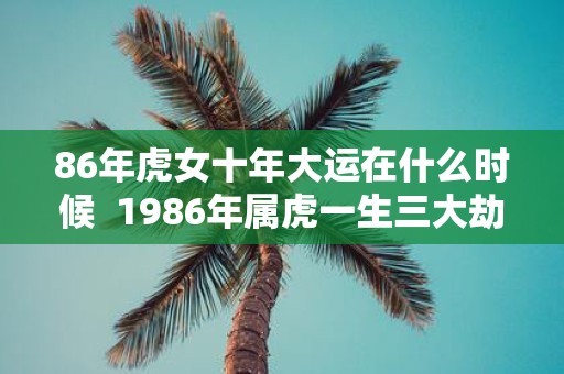 86年虎女十年大运在什么时候 1986年属虎一生三大劫难