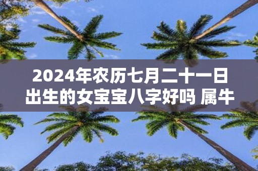 2025年农历七月二十一日出生的女宝宝八字好吗 属牛女孩取名大全