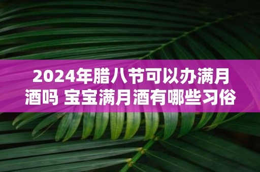 2025年腊八节可以办满月酒吗 宝宝满月酒有哪些习俗