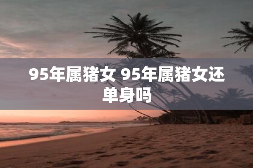95年属猪女 95年属猪女还单身吗