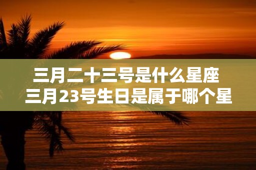三月二十三号是什么星座 三月23号生日是属于哪个星座的