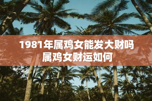 1981年属鸡女能发大财吗 属鸡女财运如何
