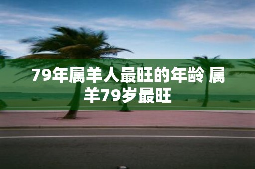 79年属羊人最旺的年龄 属羊79岁最旺