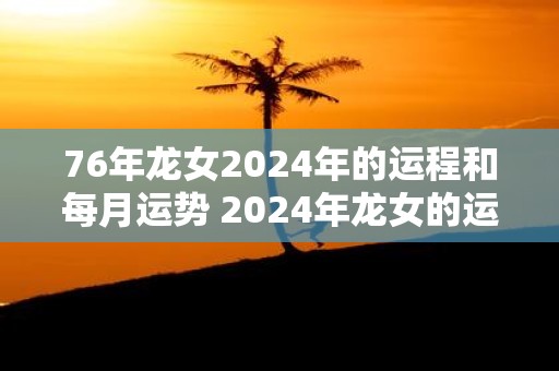 76年龙女2025年的运程和每月运势 2025年龙女的运程及每月运势如何