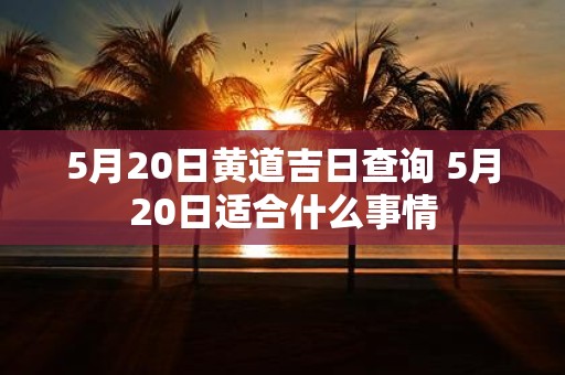 5月20日黄道吉日查询 5月20日适合什么事情