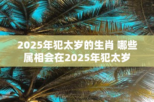 2025年犯太岁的生肖 哪些属相会在2025年犯太岁