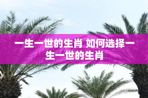 一生一世的生肖 如何选择一生一世的生肖
