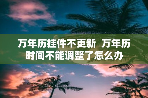 万年历挂件不更新 万年历时间不能调整了怎么办