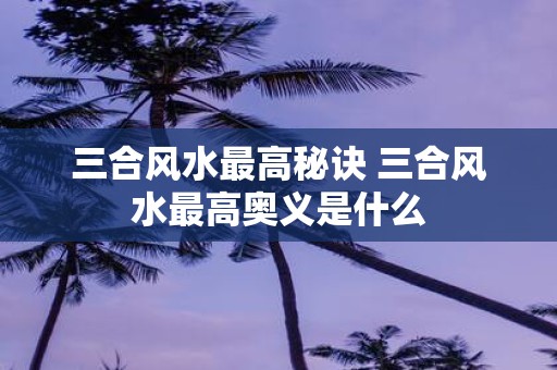 三合风水最高秘诀 三合风水最高奥义是什么