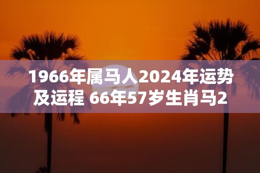 1966年属马人2025年运势及运程 66年57岁生肖马2025年每月运势