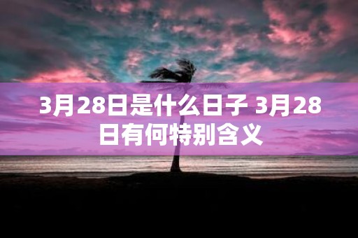 3月28日是什么日子 3月28日有何特别含义