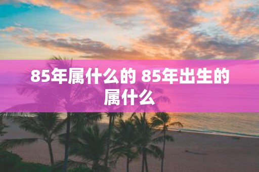 85年属什么的 85年出生的属什么