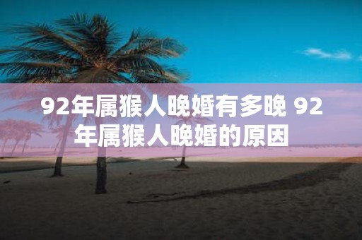 92年属猴人晚婚有多晚 92年属猴人晚婚的原因