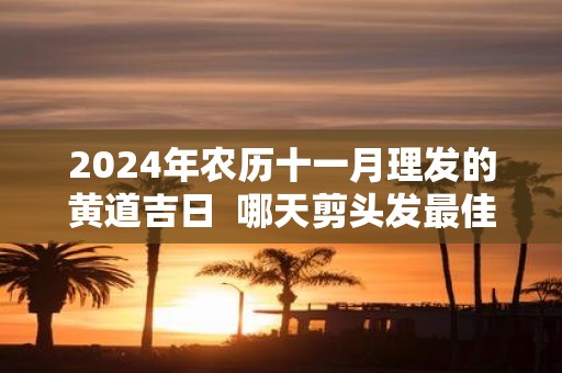 2025年农历十一月理发的黄道吉日 哪天剪头发最佳