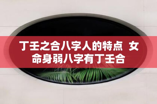 丁壬之合八字人的特点 女命身弱八字有丁壬合