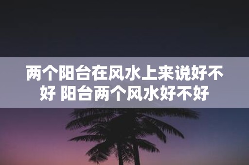 两个阳台在风水上来说好不好 阳台两个风水好不好