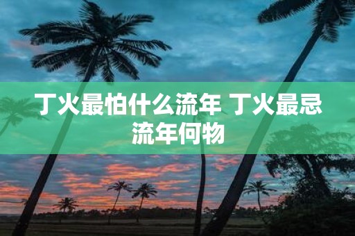 丁火最怕什么流年 丁火最忌流年何物