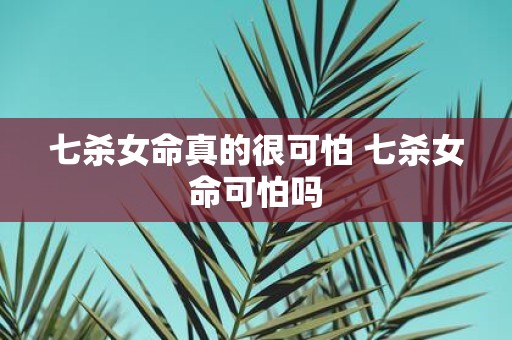 七杀女命真的很可怕 七杀女命可怕吗