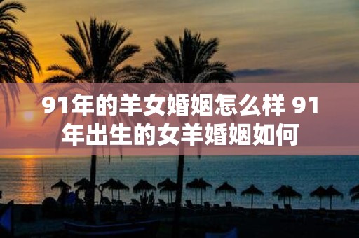 91年的羊女婚姻怎么样 91年出生的女羊婚姻如何