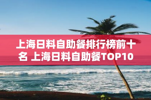 上海日料自助餐排行榜前十名 上海日料自助餐TOP10哪家最棒