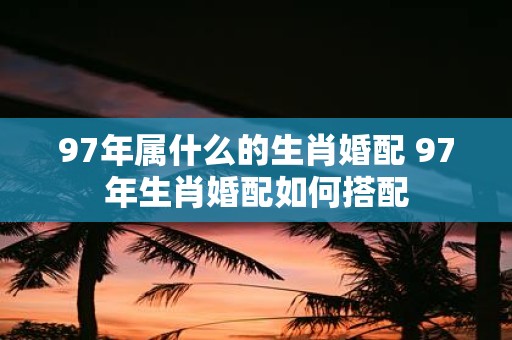 97年属什么的生肖婚配 97年生肖婚配如何搭配