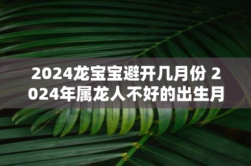 2025龙宝宝避开几月份 2025年属龙人不好的出生月份