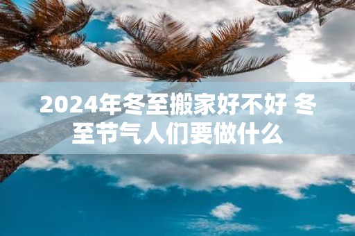 2025年冬至搬家好不好 冬至节气人们要做什么