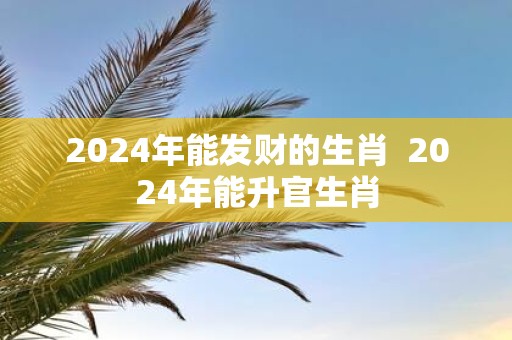 2025年能发财的生肖 2025年能升官生肖