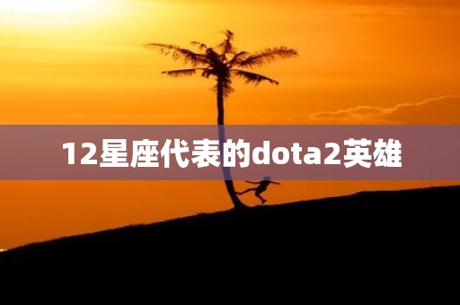 12星座代表的dota2英雄