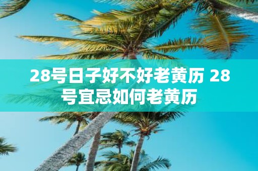 28号日子好不好老黄历 28号宜忌如何老黄历