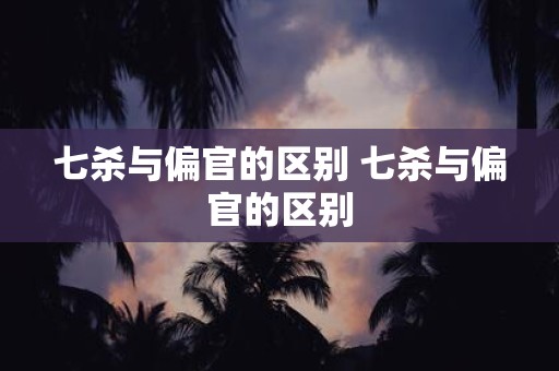 七杀与偏官的区别 七杀与偏官的区别