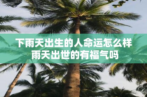 下雨天出生的人命运怎么样 雨天出世的有福气吗
