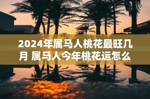 2025年属马人桃花最旺几月 属马人今年桃花运怎么样