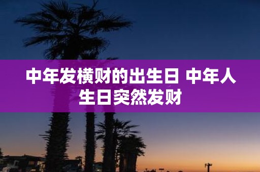 中年发横财的出生日 中年人生日突然发财