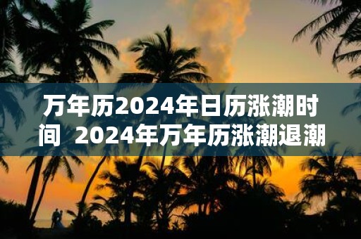 万年历2025年日历涨潮时间 2025年万年历涨潮退潮时间表