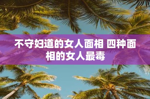 不守妇道的女人面相 四种面相的女人最毒