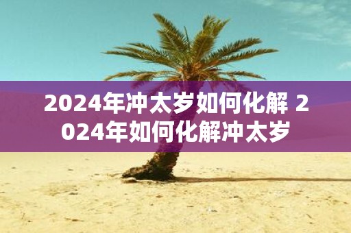 2025年冲太岁如何化解 2025年如何化解冲太岁