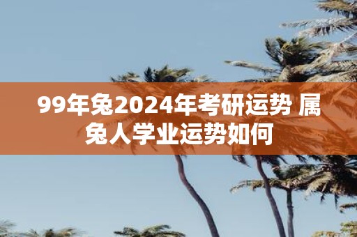 99年兔2025年考研运势 属兔人学业运势如何