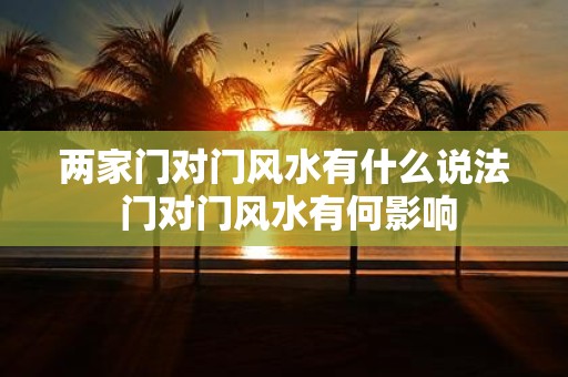 两家门对门风水有什么说法 门对门风水有何影响