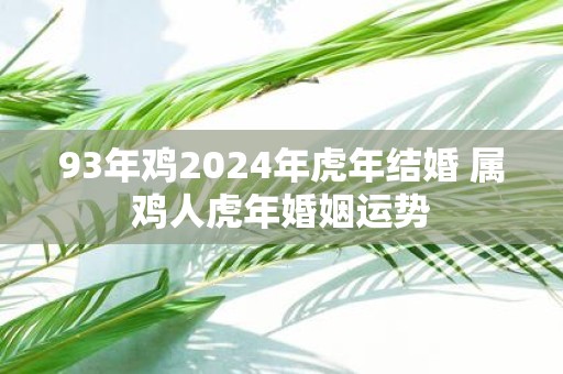 93年鸡2025年虎年结婚 属鸡人虎年婚姻运势