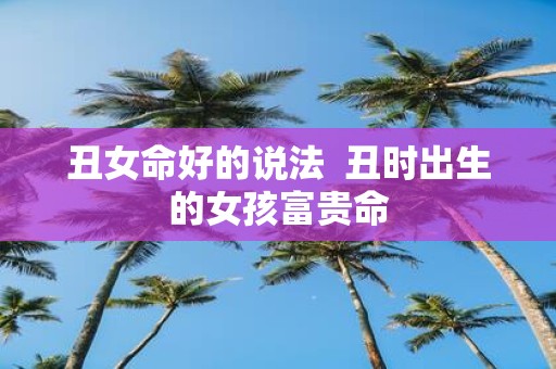 丑女命好的说法 丑时出生的女孩富贵命
