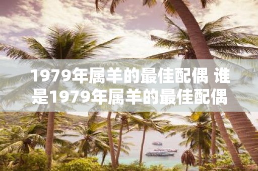 1979年属羊的最佳配偶 谁是1979年属羊的最佳配偶