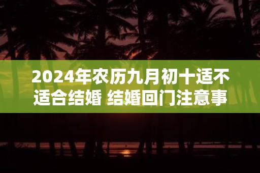 2025年农历九月初十适不适合结婚 结婚回门注意事项