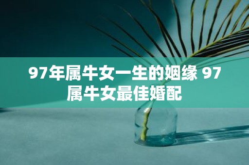 97年属牛女一生的姻缘 97属牛女最佳婚配