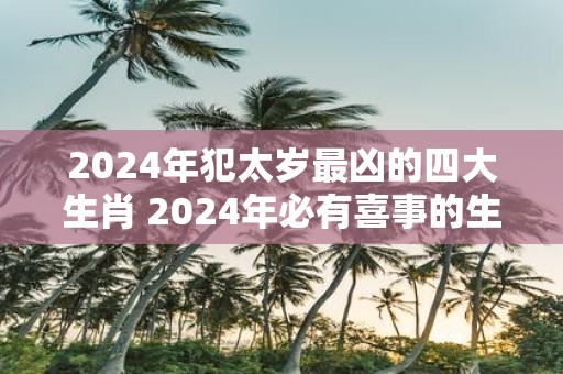 2025年犯太岁最凶的四大生肖 2025年必有喜事的生肖